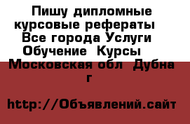 Пишу дипломные курсовые рефераты  - Все города Услуги » Обучение. Курсы   . Московская обл.,Дубна г.